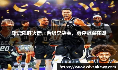 雄鹿险胜火箭，晋级总决赛，勇夺冠军在即