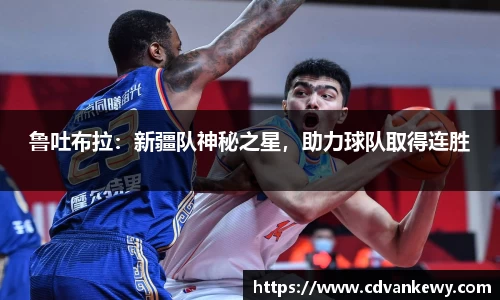 鲁吐布拉：新疆队神秘之星，助力球队取得连胜