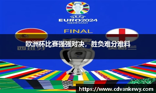 欧洲杯比赛强强对决，胜负难分难料