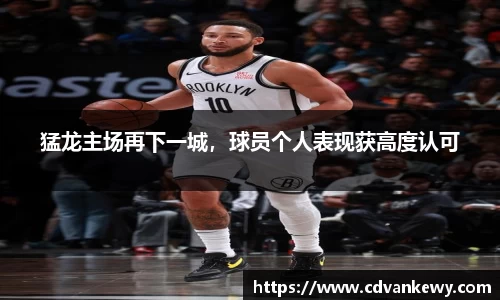 猛龙主场再下一城，球员个人表现获高度认可
