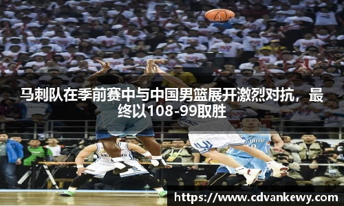 马刺队在季前赛中与中国男篮展开激烈对抗，最终以108-99取胜