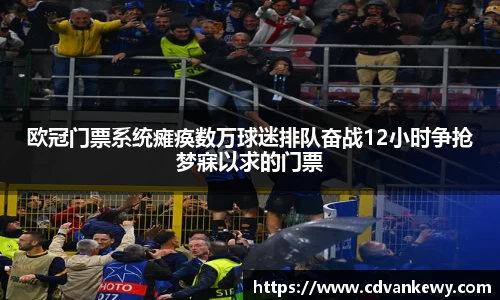 欧冠门票系统瘫痪数万球迷排队奋战12小时争抢梦寐以求的门票