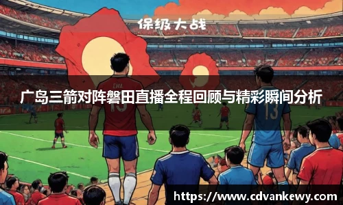 广岛三箭对阵磐田直播全程回顾与精彩瞬间分析
