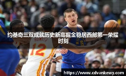 约基奇三双成就历史新高掘金稳居西部第一荣耀时刻