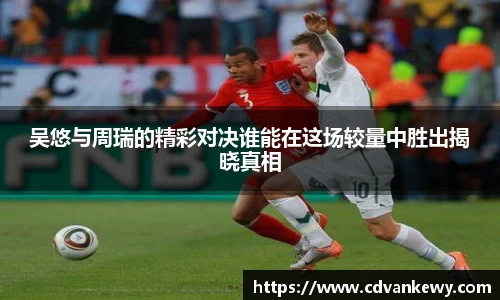 吴悠与周瑞的精彩对决谁能在这场较量中胜出揭晓真相