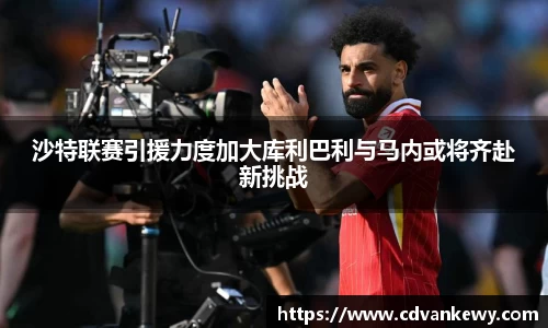 沙特联赛引援力度加大库利巴利与马内或将齐赴新挑战