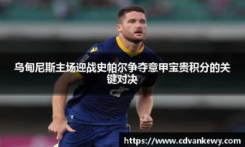 乌甸尼斯主场迎战史帕尔争夺意甲宝贵积分的关键对决