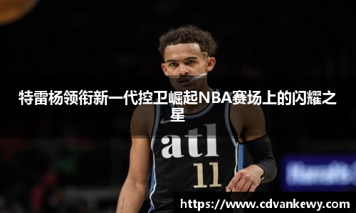 特雷杨领衔新一代控卫崛起NBA赛场上的闪耀之星