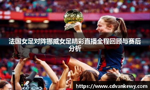 法国女足对阵挪威女足精彩直播全程回顾与赛后分析