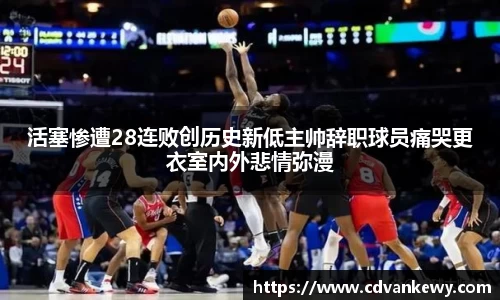 活塞惨遭28连败创历史新低主帅辞职球员痛哭更衣室内外悲情弥漫