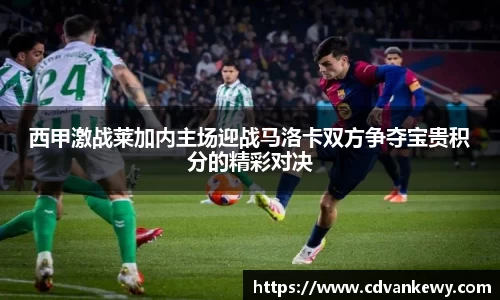 西甲激战莱加内主场迎战马洛卡双方争夺宝贵积分的精彩对决