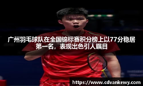 广州羽毛球队在全国锦标赛积分榜上以77分稳居第一名，表现出色引人瞩目