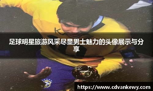 足球明星旅游风采尽显男士魅力的头像展示与分享