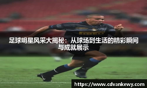 足球明星风采大揭秘：从球场到生活的精彩瞬间与成就展示