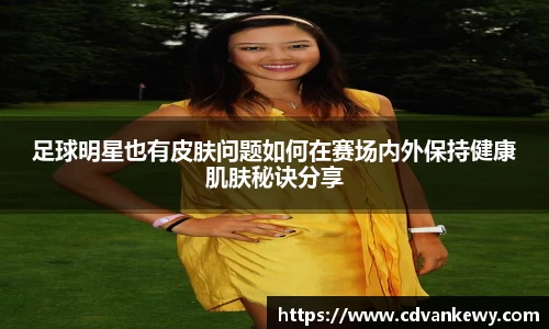 足球明星也有皮肤问题如何在赛场内外保持健康肌肤秘诀分享
