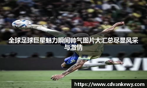 全球足球巨星魅力瞬间帅气图片大汇总尽显风采与激情
