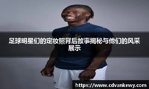 足球明星们的定妆照背后故事揭秘与他们的风采展示