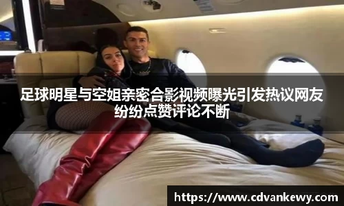 足球明星与空姐亲密合影视频曝光引发热议网友纷纷点赞评论不断