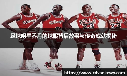 足球明星乔丹的球服背后故事与传奇成就揭秘