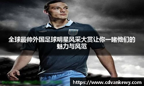 全球最帅外国足球明星风采大赏让你一睹他们的魅力与风范