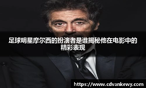 足球明星摩尔西的扮演者是谁揭秘他在电影中的精彩表现