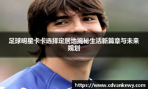 足球明星卡卡选择定居地揭秘生活新篇章与未来规划